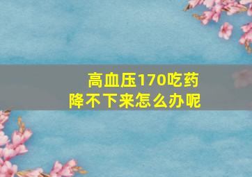 高血压170吃药降不下来怎么办呢