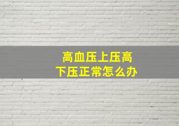 高血压上压高下压正常怎么办