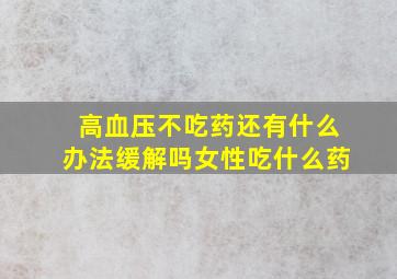 高血压不吃药还有什么办法缓解吗女性吃什么药