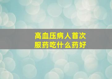 高血压病人首次服药吃什么药好