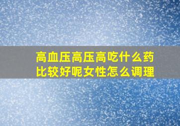 高血压高压高吃什么药比较好呢女性怎么调理