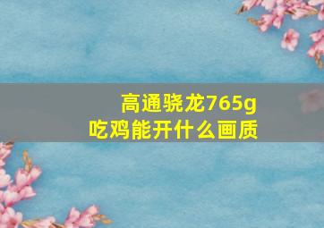 高通骁龙765g吃鸡能开什么画质