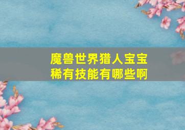 魔兽世界猎人宝宝稀有技能有哪些啊