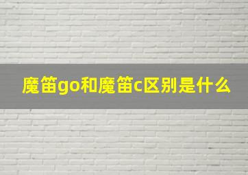 魔笛go和魔笛c区别是什么