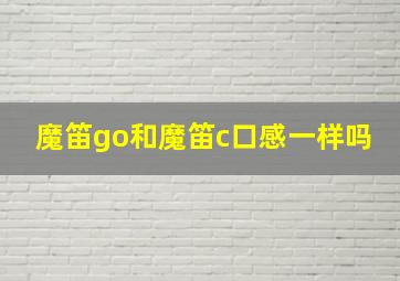 魔笛go和魔笛c口感一样吗