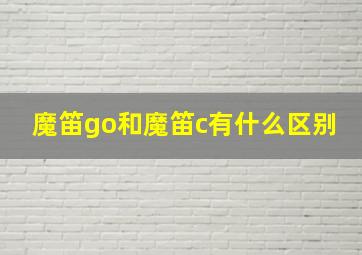 魔笛go和魔笛c有什么区别