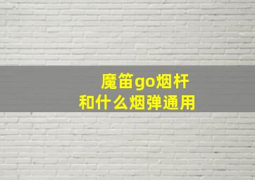 魔笛go烟杆和什么烟弹通用