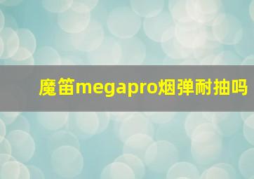 魔笛megapro烟弹耐抽吗