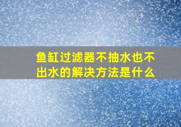 鱼缸过滤器不抽水也不出水的解决方法是什么