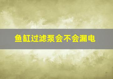 鱼缸过滤泵会不会漏电