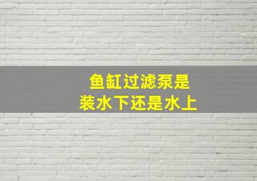 鱼缸过滤泵是装水下还是水上