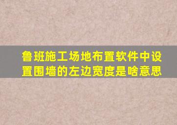 鲁班施工场地布置软件中设置围墙的左边宽度是啥意思