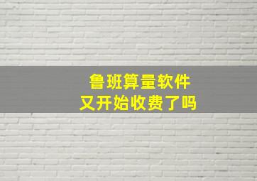 鲁班算量软件又开始收费了吗