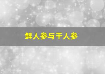 鲜人参与干人参