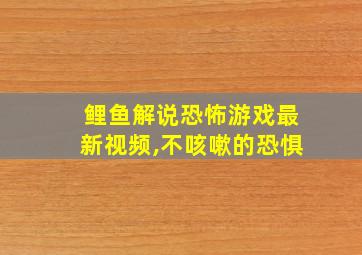 鲤鱼解说恐怖游戏最新视频,不咳嗽的恐惧