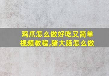 鸡爪怎么做好吃又简单视频教程,猪大肠怎么做