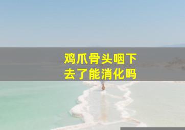 鸡爪骨头咽下去了能消化吗