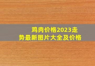 鸡肉价格2023走势最新图片大全及价格