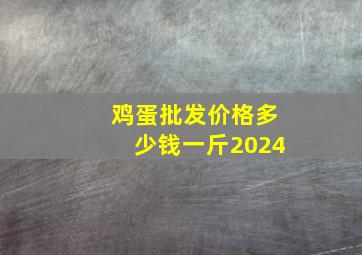 鸡蛋批发价格多少钱一斤2024