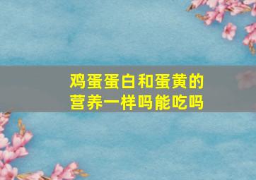 鸡蛋蛋白和蛋黄的营养一样吗能吃吗