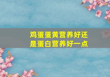 鸡蛋蛋黄营养好还是蛋白营养好一点