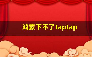 鸿蒙下不了taptap