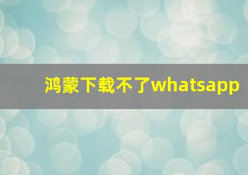 鸿蒙下载不了whatsapp