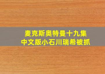 麦克斯奥特曼十九集中文版小石川瑞希被抓