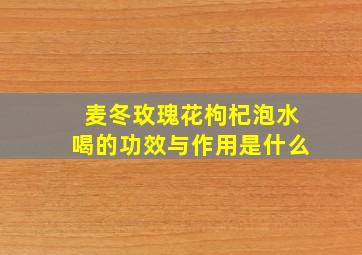 麦冬玫瑰花枸杞泡水喝的功效与作用是什么