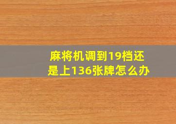 麻将机调到19档还是上136张牌怎么办