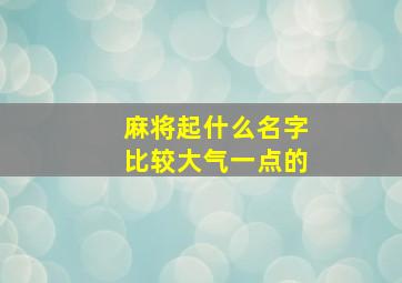 麻将起什么名字比较大气一点的