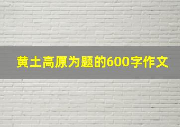 黄土高原为题的600字作文