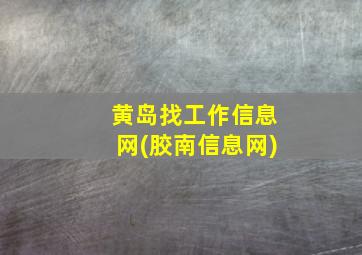 黄岛找工作信息网(胶南信息网)