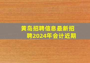 黄岛招聘信息最新招聘2024年会计近期