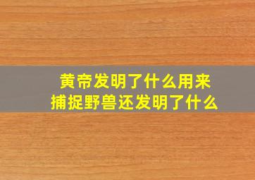 黄帝发明了什么用来捕捉野兽还发明了什么