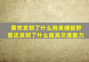 黄帝发明了什么用来捕捉野兽还发明了什么提高交通能力