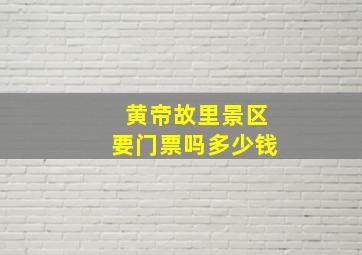 黄帝故里景区要门票吗多少钱