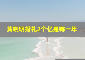 黄晓明婚礼2个亿是哪一年