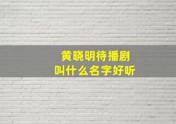 黄晓明待播剧叫什么名字好听