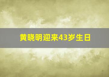 黄晓明迎来43岁生日