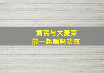 黄芪与大麦芽能一起喝吗功效