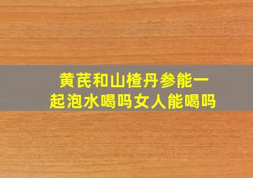 黄芪和山楂丹参能一起泡水喝吗女人能喝吗