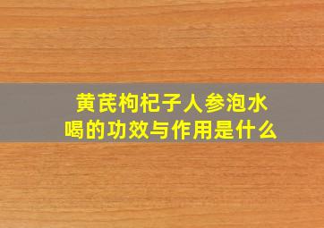 黄芪枸杞子人参泡水喝的功效与作用是什么