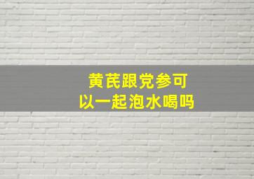 黄芪跟党参可以一起泡水喝吗