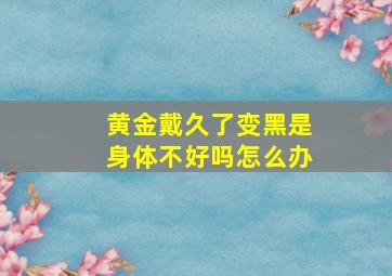 黄金戴久了变黑是身体不好吗怎么办