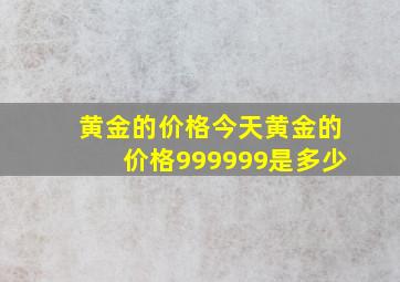 黄金的价格今天黄金的价格999999是多少