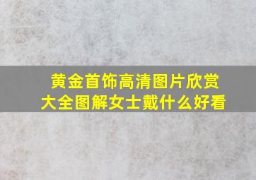 黄金首饰高清图片欣赏大全图解女士戴什么好看