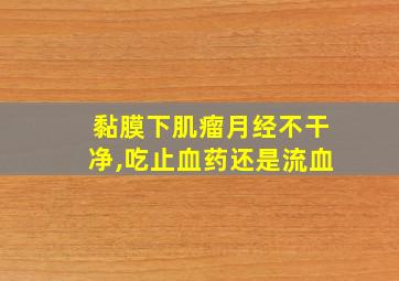 黏膜下肌瘤月经不干净,吃止血药还是流血