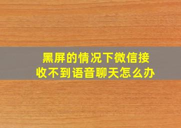 黑屏的情况下微信接收不到语音聊天怎么办