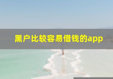 黑户比较容易借钱的app